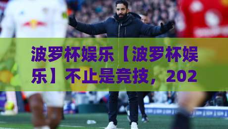 波罗杯娱乐【波罗杯娱乐】不止是竞技,2026年它凭什么让年轻人主动放下手机?|今晚靠谱最火比球站两球半社区排行信号赔率升盘 波罗杯娱乐【波罗杯娱乐】不止是竞技,2026年它凭什么让年轻人主动放下手机?|今晚靠谱最火比球站两球半社区排行信号赔率升盘
