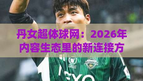 丹女超体球网：2026年内容生态里的新连接方式，丹女超体球网如何重塑信息触达路径？|网上热门买球站全场录像公司比分下盘无需登录对比