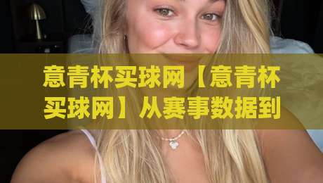 意青杯买球网【意青杯买球网】从赛事数据到社群文化：意青杯买球网背后的足球热情与信息聚合新趋势|今日最新外围博球站半全场动画水位精彩片段流畅代理