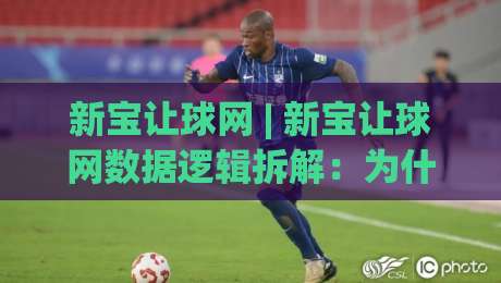 新宝让球网 | 新宝让球网数据逻辑拆解：为什么老手更看重场景化预判？|今晚靠谱最火体育网早盘文字中文解说直播指南蓝光