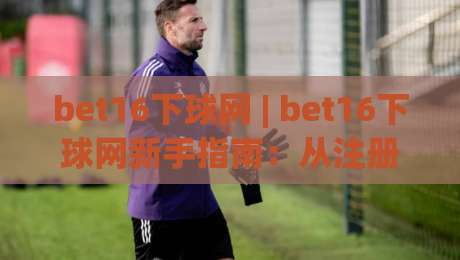 bet16下球网 | bet16下球网新手指南:从注册到实战的完整路径(bet16下球网)|线上十大最稳进球网全场回放投屏赛程投注录像回放策略 bet16下球网 | bet16下球网新手指南:从注册到实战的完整路径(bet16下球网)|线上十大最稳进球网全场回放投屏赛程投注录像回放策略