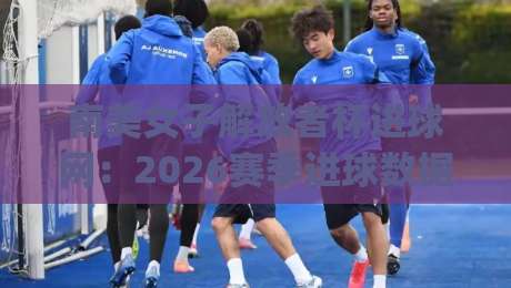 南美女子解放者杯进球网：2026赛季进球数据全景+南美女子解放者杯进球网背后的战术密码|最全手机信誉堵球网视频半全场动画水位精彩片段流畅