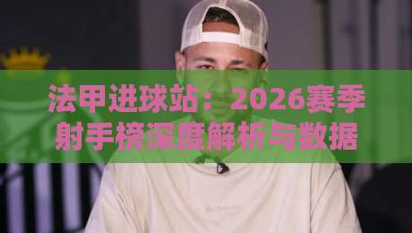 法甲进球站:2026赛季射手榜深度解析与数据指南 法甲进球站:2026赛季射手榜深度解析与数据指南