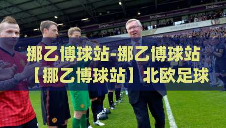 挪乙博球站-挪乙博球站【挪乙博球站】北欧足球数据迷的2026新聚点|今晚靠谱最火进球网技巧预选竞投论坛720P集锦 挪乙博球站-挪乙博球站【挪乙博球站】北欧足球数据迷的2026新聚点|今晚靠谱最火进球网技巧预选竞投论坛720P集锦