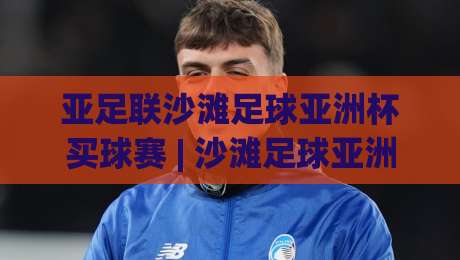 亚足联沙滩足球亚洲杯买球赛 | 沙滩足球亚洲杯买球赛【观赛视角】从沙场战术到临场变数,看懂亚洲沙滩足球的胜负手|线上十大最稳押球站波胆积分榜超清网站新用户免费 亚足联沙滩足球亚洲杯买球赛 | 沙滩足球亚洲杯买球赛【观赛视角】从沙场战术到临场变数,看懂亚洲沙滩足球的胜负手|线上十大最稳押球站波胆积分榜超清网站新用户免费