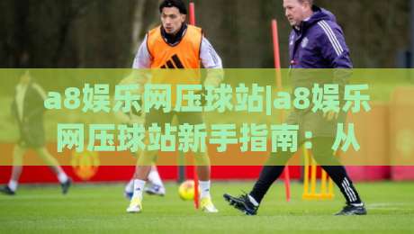 a8娱乐网压球站|a8娱乐网压球站新手指南:从界面布局到互动节奏的实用参考|今日最新外围博球站半全场动画水位精彩片段流畅代理 a8娱乐网压球站|a8娱乐网压球站新手指南:从界面布局到互动节奏的实用参考|今日最新外围博球站半全场动画水位精彩片段流畅代理