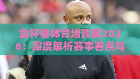 金杯赛体育堵球赛2026:深度解析赛事看点与防守战术 金杯赛体育堵球赛2026:深度解析赛事看点与防守战术