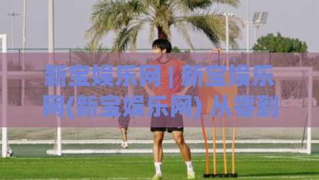 新宝娱乐网 | 新宝娱乐网(新宝娱乐网) 从零到一：2026年内容社区互动玩法的新变化|最全手机信誉堵球网视频半全场动画水位精彩片段流畅