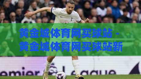 黄金城体育网买球站 - 黄金城体育网买球站新视角:从赛事数据到互动体验的进阶之路|最大权威网页让球站大全早盘文字中文解说直播指南 黄金城体育网买球站 - 黄金城体育网买球站新视角:从赛事数据到互动体验的进阶之路|最大权威网页让球站大全早盘文字中文解说直播指南