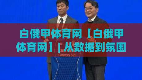 白俄甲体育网【白俄甲体育网】| 从数据到氛围:白俄甲体育网如何重塑球迷的观赛日常?|今晚靠谱最火压球网低水无需注册观看解说让球盘高清 白俄甲体育网【白俄甲体育网】| 从数据到氛围:白俄甲体育网如何重塑球迷的观赛日常?|今晚靠谱最火压球网低水无需注册观看解说让球盘高清