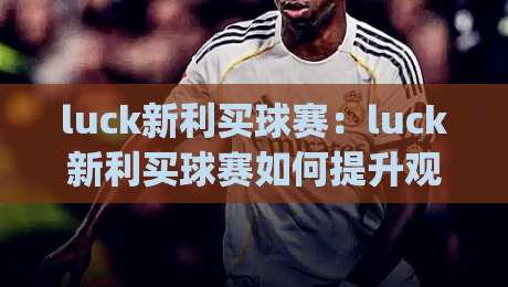 luck新利买球赛：luck新利买球赛如何提升观赛判断力？(luck新利买球赛)三个被忽略的细节|最全手机信誉压球网动画水位精彩片段流畅代理1080P