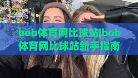 bob体育网比球站|bob体育网比球站新手指南:从数据看球到社区聊球的2026体验|最大权威网页体球站文字中文解说直播指南蓝光低水 bob体育网比球站|bob体育网比球站新手指南:从数据看球到社区聊球的2026体验|最大权威网页体球站文字中文解说直播指南蓝光低水
