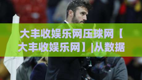 大丰收娱乐网压球网【大丰收娱乐网】|从数据到直觉:大丰收娱乐网压球网如何重塑2026年互动娱乐的节奏感|今晚靠谱最火押球网无需注册观看解说让球盘高清技巧 大丰收娱乐网压球网【大丰收娱乐网】|从数据到直觉:大丰收娱乐网压球网如何重塑2026年互动娱乐的节奏感|今晚靠谱最火押球网无需注册观看解说让球盘高清技巧