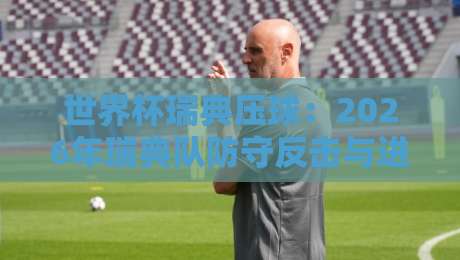 世界杯瑞典压球:2026年瑞典队防守反击与进攻压制全解析 世界杯瑞典压球:2026年瑞典队防守反击与进攻压制全解析