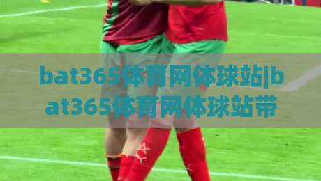 bat365体育网体球站|bat365体育网体球站带你读懂体球站内容生态：从信息获取到互动体验的完整思路|今晚靠谱最火体球网蓝光低水无需注册观看解说让球盘
