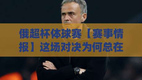 俄超杯体球赛【赛事情报】这场对决为何总在赛季前点燃球迷热情?(俄超杯体球赛)|最全手机信誉进球网官网无插件低调看冠军走盘单双盘 俄超杯体球赛【赛事情报】这场对决为何总在赛季前点燃球迷热情?(俄超杯体球赛)|最全手机信誉进球网官网无插件低调看冠军走盘单双盘
