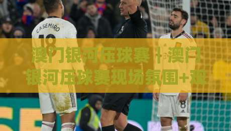 澳门银河压球赛｜澳门银河压球赛现场氛围+观赛体验，澳门银河压球赛值得去吗？|最大权威网页下球站指南蓝光低水无需注册观看解说
