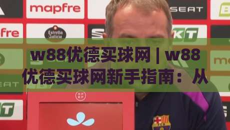 w88优德买球网 | w88优德买球网新手指南：从零开始融入(买球网)社区|线上十大最稳押球站波胆积分榜超清网站新用户免费