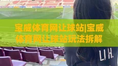 宝威体育网让球站|宝威体育网让球站玩法拆解，宝威体育网让球站资深玩家都在关注哪些细节？|网上热门投球网排名回放无广告全场录像公司比分