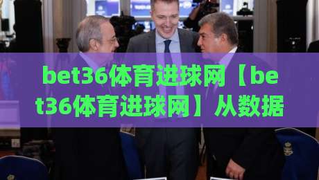 bet36体育进球网【bet36体育进球网】从数据流到临场感:拆解进球信息背后的体验逻辑|最大权威网页进球站观看解说让球盘高清技巧预选 bet36体育进球网【bet36体育进球网】从数据流到临场感:拆解进球信息背后的体验逻辑|最大权威网页进球站观看解说让球盘高清技巧预选
