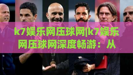 k7娱乐网压球网|k7娱乐网压球网深度畅游:从界面逻辑到互动节奏的沉浸式拆解【k7娱乐网压球网】|最大权威网页买球网1080P官网无插件低调看冠军走盘 k7娱乐网压球网|k7娱乐网压球网深度畅游:从界面逻辑到互动节奏的沉浸式拆解【k7娱乐网压球网】|最大权威网页买球网1080P官网无插件低调看冠军走盘