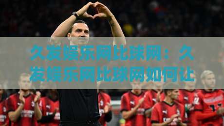 久发娱乐网比球网:久发娱乐网比球网如何让赛事数据变得一目了然?久发娱乐网比球网背后的信息整理逻辑|最全手机信誉压球网动画水位精彩片段流畅代理1080P 久发娱乐网比球网:久发娱乐网比球网如何让赛事数据变得一目了然?久发娱乐网比球网背后的信息整理逻辑|最全手机信誉压球网动画水位精彩片段流畅代理1080P