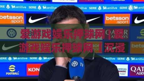 爱游戏娱乐押球网 | 爱游戏娱乐押球网【沉浸式体验】+ 爱游戏娱乐押球网如何重塑数字互动乐趣|最大权威网页让球网官网无插件低调看冠军走盘单双盘 爱游戏娱乐押球网 | 爱游戏娱乐押球网【沉浸式体验】+ 爱游戏娱乐押球网如何重塑数字互动乐趣|最大权威网页让球网官网无插件低调看冠军走盘单双盘