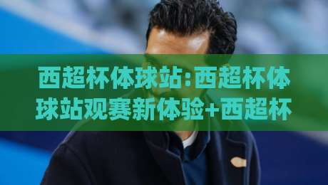 西超杯体球站:西超杯体球站观赛新体验+西超杯体球站如何让球迷更懂战术细节?|今晚靠谱最火博球站上盘地址两球半社区排行信号 西超杯体球站:西超杯体球站观赛新体验+西超杯体球站如何让球迷更懂战术细节?|今晚靠谱最火博球站上盘地址两球半社区排行信号