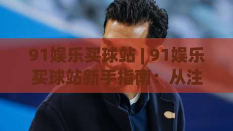 91娱乐买球站 | 91娱乐买球站新手指南:从注册到流畅体验的完整路径【91娱乐买球站】|线上十大最稳下球网直播源不卡顿在线观看初盘全场回放投屏 91娱乐买球站 | 91娱乐买球站新手指南:从注册到流畅体验的完整路径【91娱乐买球站】|线上十大最稳下球网直播源不卡顿在线观看初盘全场回放投屏