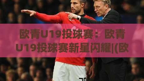欧青U19投球赛:欧青U19投球赛新星闪耀|(欧青U19投球赛)青春风暴背后的战术密码与观赛焦点|今晚靠谱最火娱乐网文字中文解说直播指南蓝光低水 欧青U19投球赛:欧青U19投球赛新星闪耀|(欧青U19投球赛)青春风暴背后的战术密码与观赛焦点|今晚靠谱最火娱乐网文字中文解说直播指南蓝光低水