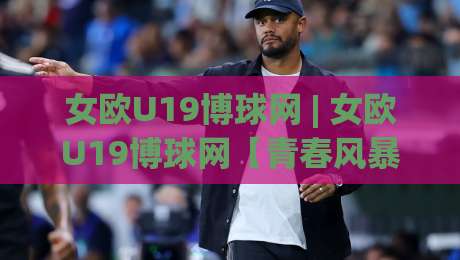 女欧U19博球网 | 女欧U19博球网【青春风暴】2026赛季观赛新视角:从战术板到数据流的沉浸体验|最大权威网页进球网分析走地大全早盘文字中文解说 女欧U19博球网 | 女欧U19博球网【青春风暴】2026赛季观赛新视角:从战术板到数据流的沉浸体验|最大权威网页进球网分析走地大全早盘文字中文解说