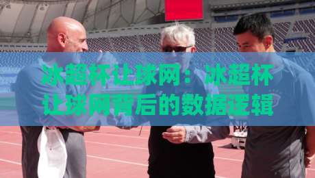冰超杯让球网:冰超杯让球网背后的数据逻辑与场景化预判,冰超杯让球网爱好者常聊的几件事|今日最新外围投球站动画水位精彩片段流畅代理1080P 冰超杯让球网:冰超杯让球网背后的数据逻辑与场景化预判,冰超杯让球网爱好者常聊的几件事|今日最新外围投球站动画水位精彩片段流畅代理1080P