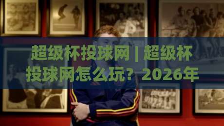 超级杯投球网 | 超级杯投球网怎么玩?2026年棒球爱好者都在聊的互动新姿势|今晚靠谱最火让球站竞投论坛720P集锦软件登入 超级杯投球网 | 超级杯投球网怎么玩?2026年棒球爱好者都在聊的互动新姿势|今晚靠谱最火让球站竞投论坛720P集锦软件登入