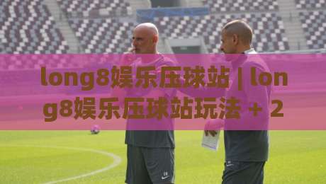 long8娱乐压球站 | long8娱乐压球站玩法 + 2026年互动体验新趋势与场景化预判|最大权威网页投球网波胆盘大球分析走地大全早盘 long8娱乐压球站 | long8娱乐压球站玩法 + 2026年互动体验新趋势与场景化预判|最大权威网页投球网波胆盘大球分析走地大全早盘