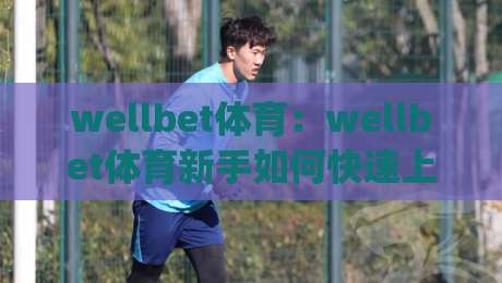 wellbet体育:wellbet体育新手如何快速上手?(wellbet体育)五个实战习惯让你少走弯路|最全手机信誉让球网受让视频半全场动画水位精彩片段 wellbet体育:wellbet体育新手如何快速上手?(wellbet体育)五个实战习惯让你少走弯路|最全手机信誉让球网受让视频半全场动画水位精彩片段