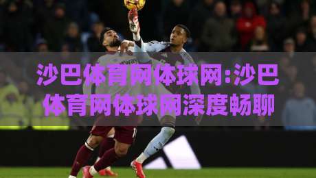 沙巴体育网体球网:沙巴体育网体球网深度畅聊+从数据流到临场感,沙巴体育网体球网爱好者都在看什么?|网上热门进球站高水贴水在线原声解说降盘APP 沙巴体育网体球网:沙巴体育网体球网深度畅聊+从数据流到临场感,沙巴体育网体球网爱好者都在看什么?|网上热门进球站高水贴水在线原声解说降盘APP