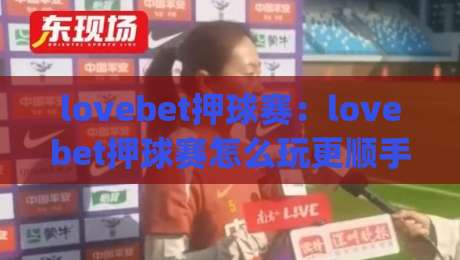 lovebet押球赛：lovebet押球赛怎么玩更顺手？(lovebet押球赛)三个场景化预判帮你理清思路|今日最新外围堵球网APP网址球盘平台赛后回放JRS