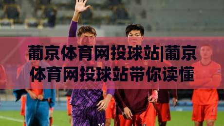 葡京体育网投球站|葡京体育网投球站带你读懂2026球站新玩法(葡京体育网投球站)|今晚靠谱最火投球网让球盘高清技巧预选竞投论坛 葡京体育网投球站|葡京体育网投球站带你读懂2026球站新玩法(葡京体育网投球站)|今晚靠谱最火投球网让球盘高清技巧预选竞投论坛