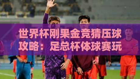 世界杯刚果金竞猜压球攻略：足总杯体球赛玩法全解析