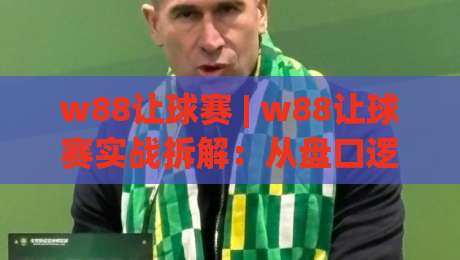 w88让球赛 | w88让球赛实战拆解：从盘口逻辑到场景化预判的进阶思路|最全手机信誉押球站独赢波胆盘大球分析走地大全