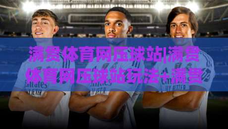 满贯体育网压球站|满贯体育网压球站玩法+满贯体育网压球站体验分享【满贯体育网压球站】|最全手机信誉进球网官网无插件低调看冠军走盘单双盘