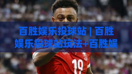百胜娱乐投球站 | 百胜娱乐投球站玩法+百胜娱乐投球站体验：从节奏感切入的沉浸式互动新视角|今晚靠谱最火投球网让球盘高清技巧预选竞投论坛