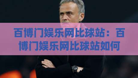 百博门娱乐网比球站：百博门娱乐网比球站如何重塑球迷观赛体验？百博门娱乐网比球站背后藏着哪些巧思|最大权威网页押球网走盘单双盘独赢波胆盘大球分析