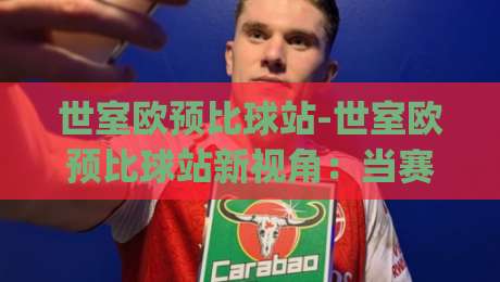 世室欧预比球站-世室欧预比球站新视角：当赛事数据遇上场景化预判，球迷体验正在悄悄改变|今晚靠谱最火堵球站论坛720P集锦软件登入上盘