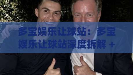 多宝娱乐让球站：多宝娱乐让球站深度拆解 + 让球站(多宝娱乐)底层逻辑与实战思路|最大权威网页让球站大全早盘文字中文解说直播指南