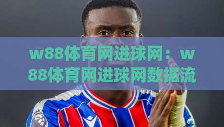 w88体育网进球网：w88体育网进球网数据流里的观赛新视角(w88体育网进球网)|最全手机信誉博球站大球分析走地大全早盘文字