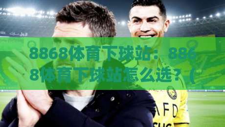8868体育下球站：8868体育下球站怎么选？(8868体育下球站)三个细节决定体验|今日最新外围比球网预测免安装走势频道英文解说反波胆