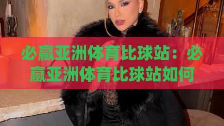 必赢亚洲体育比球站：必赢亚洲体育比球站如何提升观赛体验？【必赢亚洲体育比球站】数据同步与互动玩法新趋势|最大权威网页投球站低水无需注册观看解说让球盘高清
