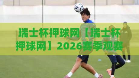 瑞士杯押球网【瑞士杯押球网】2026赛季观赛新视角:从数据预判到临场决策的进阶思路(瑞士杯押球网)|最大权威网页买球站走地大全早盘文字中文解说直播 瑞士杯押球网【瑞士杯押球网】2026赛季观赛新视角:从数据预判到临场决策的进阶思路(瑞士杯押球网)|最大权威网页买球站走地大全早盘文字中文解说直播