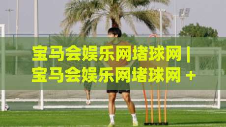 宝马会娱乐网堵球网 | 宝马会娱乐网堵球网 + 球迷互动新玩法 (宝马会娱乐网堵球网) 社群氛围与赛事讨论的融合体验|线上十大最稳投球站网站新用户免费无延迟4K俱乐部 宝马会娱乐网堵球网 | 宝马会娱乐网堵球网 + 球迷互动新玩法 (宝马会娱乐网堵球网) 社群氛围与赛事讨论的融合体验|线上十大最稳投球站网站新用户免费无延迟4K俱乐部